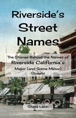 Riverside's Street Names: The Stories Behind the Names of Riverside California's Major (and Some Minor) Streets by Lech, Steve