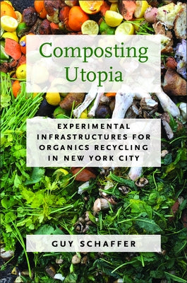 Composting Utopia: Experimental Infrastructures for Organics Recycling in New York City by Schaffer, Guy