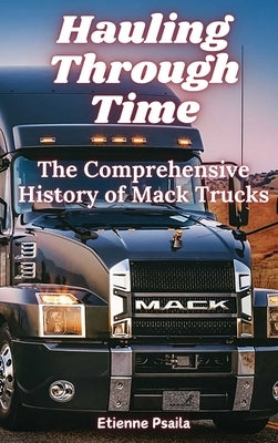 Hauling Through Time: The Comprehensive History of Mack Trucks by Psaila, Etienne