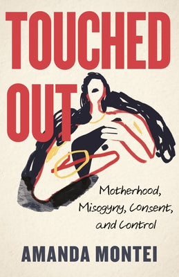 Touched Out: Motherhood, Misogyny, Consent, and Control by Montei, Amanda