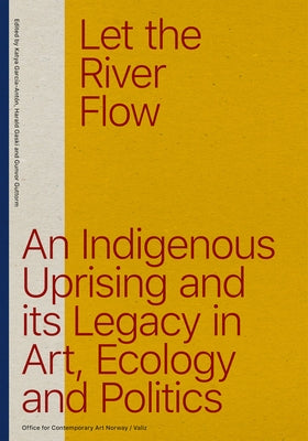 Let the River Flow: An Eco-Indigenous Uprising and Its Legacies in Art and Politics by Guttorm, Gunvor