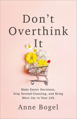 Don't Overthink It: Make Easier Decisions, Stop Second-Guessing, and Bring More Joy to Your Life by Bogel, Anne