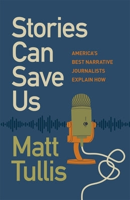 Stories Can Save Us: America's Best Narrative Journalists Explain How by Tullis, Matt