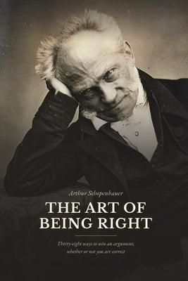 The Art of Being Right: Thirty-Eight Ways to Win an Argument, Whether or Not You Are Correct by Schopenhauer, Arthur