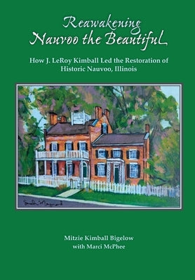 Reawakening Nauvoo the Beautiful: How J. LeRoy Kimball Led the Restoration of Historic Nauvoo, Illinois by Bigelow, Mitzie Kimball