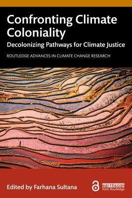 Confronting Climate Coloniality: Decolonizing Pathways for Climate Justice by Sultana, Farhana