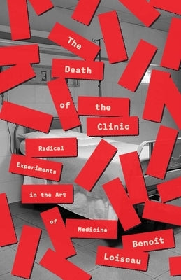 The Death of the Clinic: Radical Experiments in the Art of Medicine by Loiseau, Benoit