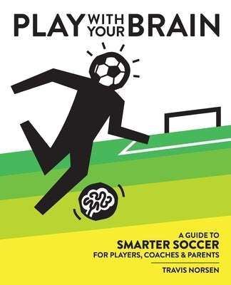 Play With Your Brain: A Guide to Smarter Soccer for Players, Coaches, and Parents by Norsen, Travis