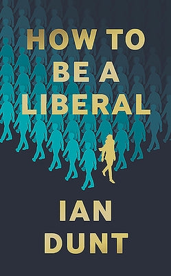 How To Be A Liberal: The Story of Liberalism and the Fight for its Life by Dunt, Ian