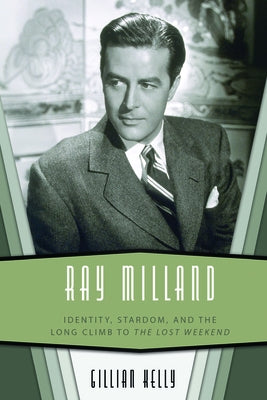 Ray Milland: Identity, Stardom, and the Long Climb to the Lost Weekend by Kelly, Gillian