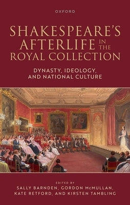 Shakespeare's Afterlife in the Royal Collection: Dynasty, Ideology, and National Culture by Barnden, Sally