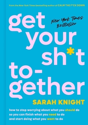 Get Your Sh*t Together: How to Stop Worrying about What You Should Do So You Can Finish What You Need to Do and Start Doing What You Want to D by Knight, Sarah