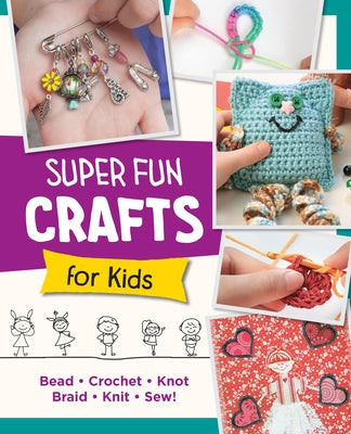 Super Fun Crafts for Kids: Bead, Crochet, Knot, Braid, Sew! by Editors of Quarry Books