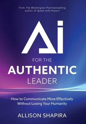 AI for the Authentic Leader: How to Communicate More Effectively Without Losing Your Humanity by Shapira, Allison