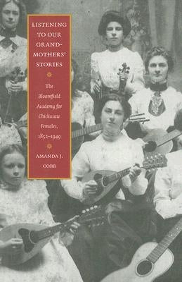 Listening to Our Grandmothers' Stories: The Bloomfield Academy for Chickasaw Females, 1852-1949 by Cobb-Greetham, Amanda J.