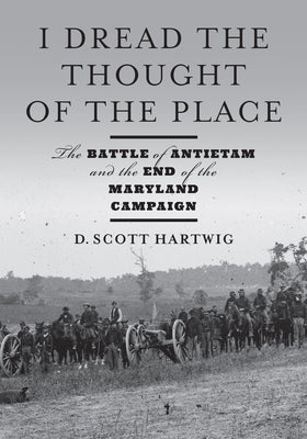 I Dread the Thought of the Place: The Battle of Antietam and the End of the Maryland Campaign by Hartwig, D. Scott