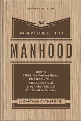 The Manual to Manhood: How to Cook the Perfect Steak, Change a Tire, Impress a Girl & 97 Other Skills You Need to Survive by Catherman, Jonathan