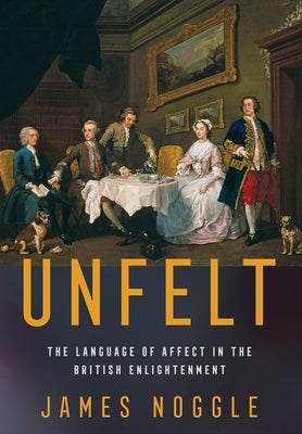 Unfelt: The Language of Affect in the British Enlightenment by Noggle, James