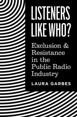 Listeners Like Who?: Exclusion and Resistance in the Public Radio Industry by Garbes, Laura