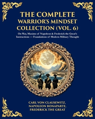 The Complete Warrior's Mindset Collection (Vol. 6): On War, Maxims of Napoleon & Frederick the Great's Instructions - Foundations of Modern Military T by Bonaparte, Napoleon
