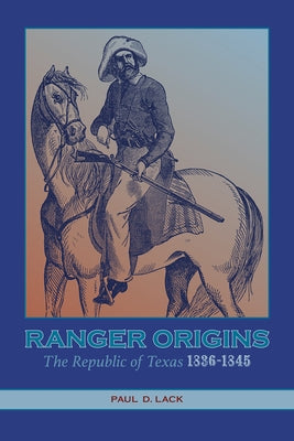Ranger Origins: The Republic of Texas 1836-1845 by Lack, Paul D.