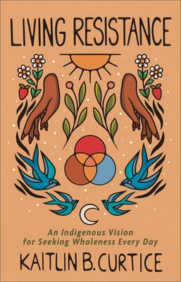 Living Resistance: An Indigenous Vision for Seeking Wholeness Every Day by Curtice, Kaitlin B.