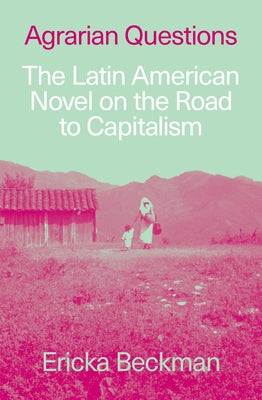 Agrarian Questions: The Latin American Novel on the Road to Capitalism by Beckman, Ericka