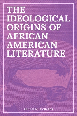 The Ideological Origins of African American Literature by Richards, Phillip M.
