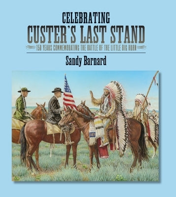 Celebrating Custer's Last Stand: 150 Years Commemorating the Battle of the Little Big Horn by Barnard, Sandy