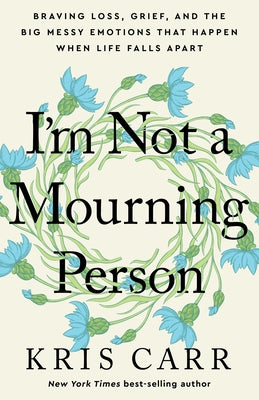 I'm Not a Mourning Person: Braving Loss, Grief, and the Big Messy Emotions That Happen When Life Falls Apar T by Carr, Kris