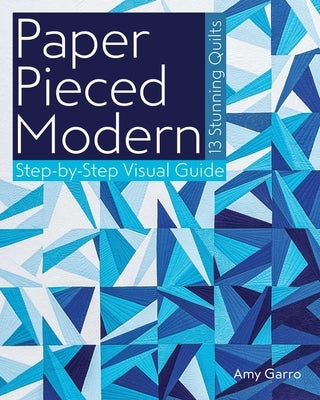 Paper Pieced Modern: - 13 Stunning Quilts - Step-By-Step Visual Guide by Garro, Amy