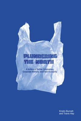 Plundering the North: A History of Settler Colonialism, Corporate Welfare, and Food Insecurity by Burnett, Kristin