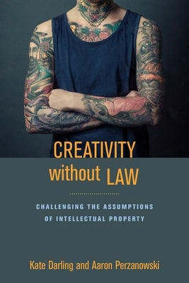 Creativity Without Law: Challenging the Assumptions of Intellectual Property by Darling, Kate