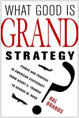 What Good Is Grand Strategy?: Power and Purpose in American Statecraft from Harry S. Truman to George W. Bush by Brands, Hal