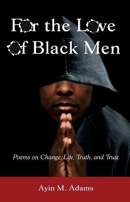 For The Love of Black Men: Poems on Change, Life, Truth, and Trust by Adams, Ayin M.