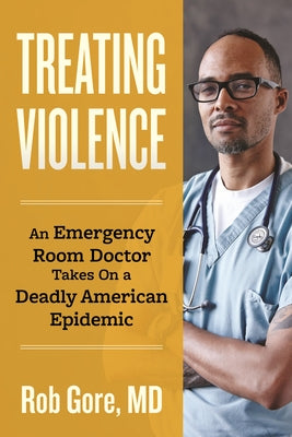 Treating Violence: An Emergency Room Doctor Takes on a Deadly American Epidemic by Gore, Rob