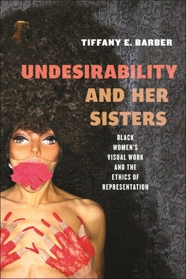Undesirability and Her Sisters: Black Women's Visual Work and the Ethics of Representation by Barber, Tiffany E.