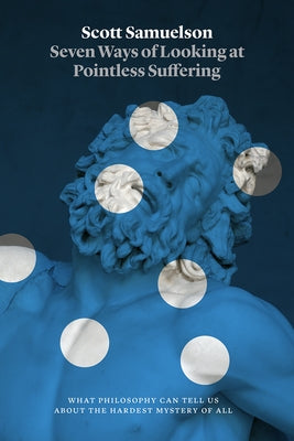 Seven Ways of Looking at Pointless Suffering: What Philosophy Can Tell Us about the Hardest Mystery of All by Samuelson, Scott