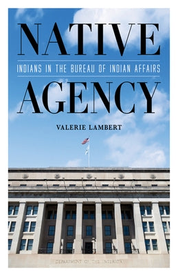 Native Agency: Indians in the Bureau of Indian Affairs by Lambert, Valerie