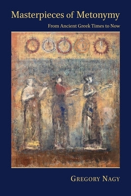Masterpieces of Metonymy: From Ancient Greek Times to Now by Nagy, Gregory