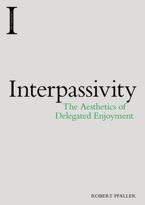 Interpassivity: The Aesthetics of Delegated Enjoyment by Pfaller, Robert