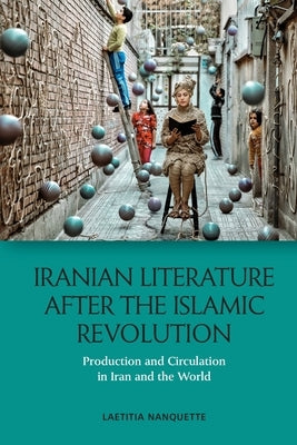 Iranian Literature After the Islamic Revolution: Production and Circulation in Iran and the World by Nanquette, Laetitia