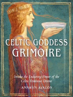 Celtic Goddess Grimoire: Invoke the Enduring Power of the Celtic Feminine Divine by Avalon, Annwyn