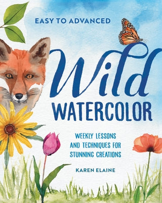 Wild Watercolor: Weekly Lessons and Techniques for Stunning Creations by Elaine, Karen