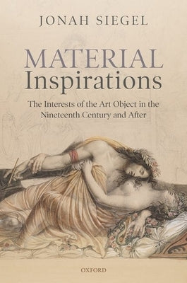 Material Inspirations: The Interests of the Art Object in the Nineteenth Century and After by Siegel, Jonah