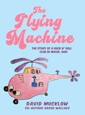 The Flying Machine: The Story of a Rock N' Roll Club in Akron, Ohio by Mucklow, David