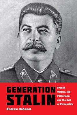 Generation Stalin: French Writers, the Fatherland, and the Cult of Personality by Sobanet, Andrew