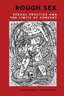 Rough Sex: Sexual Practice and the Limits of Consent by Fanghanel, Alexandra