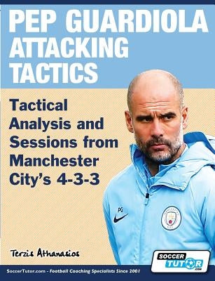 Pep Guardiola Attacking Tactics - Tactical Analysis and Sessions from Manchester City's 4-3-3 by Terzis, Athanasios