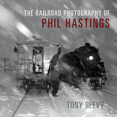 The Railroad Photography of Phil Hastings by Reevy, Tony